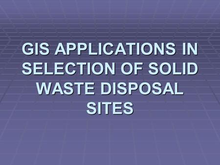 GIS APPLICATIONS IN SELECTION OF SOLID WASTE DISPOSAL SITES