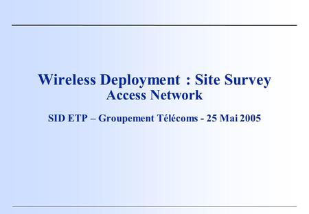 Wireless Deployment : Site Survey Access Network SID ETP – Groupement Télécoms - 25 Mai 2005.