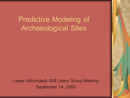 Predictive Modeling of Archaeological Sites Lower Adirondack GIS Users Group Meeting September 14, 2005.