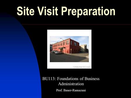 Site Visit Preparation BU113: Foundations of Business Administration Prof. Bauer-Ramazani.