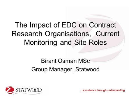 …excellence through understanding The Impact of EDC on Contract Research Organisations, Current Monitoring and Site Roles Birant Osman MSc Group Manager,
