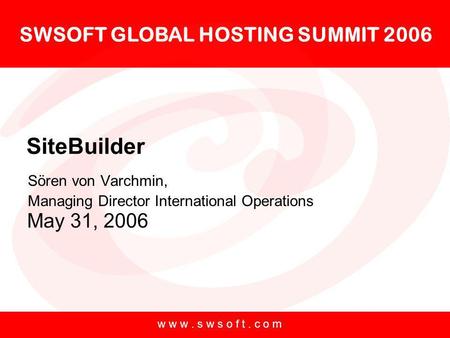 SWSOFT GLOBAL HOSTING SUMMIT 2006 May 31, 2006 w w w. s w s o f t. c o m SiteBuilder Sören von Varchmin, Managing Director International Operations.