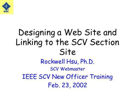 Designing a Web Site and Linking to the SCV Section Site Rockwell Hsu, Ph.D. SCV Webmaster IEEE SCV New Officer Training Feb. 23, 2002.