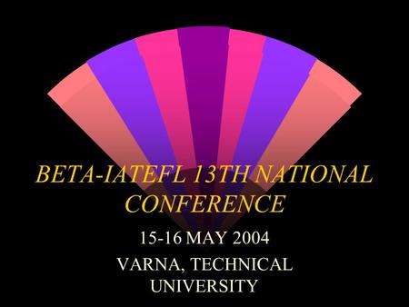 BETA-IATEFL 13TH NATIONAL CONFERENCE 15-16 MAY 2004 VARNA, TECHNICAL UNIVERSITY.
