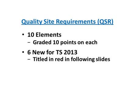 Quality Site Requirements (QSR) 10 Elements Graded 10 points on each 6 New for TS 2013 Titled in red in following slides.