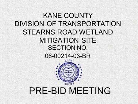 KANE COUNTY DIVISION OF TRANSPORTATION STEARNS ROAD WETLAND MITIGATION SITE SECTION NO. 06-00214-03-BR PRE-BID MEETING.