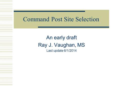 Command Post Site Selection An early draft Ray J. Vaughan, MS Last update 6/1/2014.