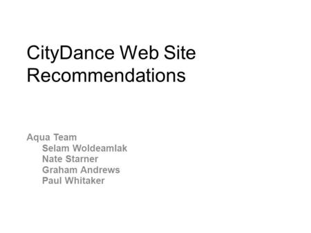 CityDance Web Site Recommendations Aqua Team Selam Woldeamlak Nate Starner Graham Andrews Paul Whitaker.
