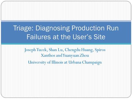 Joseph Tucek, Shan Lu, Chengdu Huang, Spiros Xanthos and Yuanyuan Zhou University of Illinois at Urbana Champaign Triage: Diagnosing Production Run Failures.