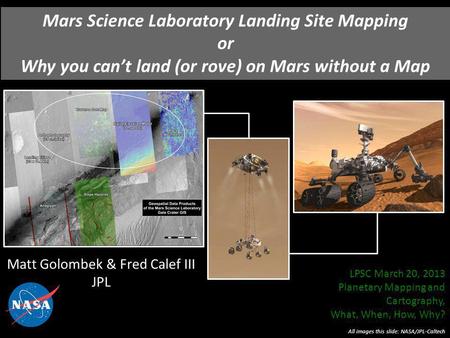 Mars Science Laboratory Landing Site Mapping or Why you cant land (or rove) on Mars without a Map Matt Golombek & Fred Calef III JPL All images this slide: