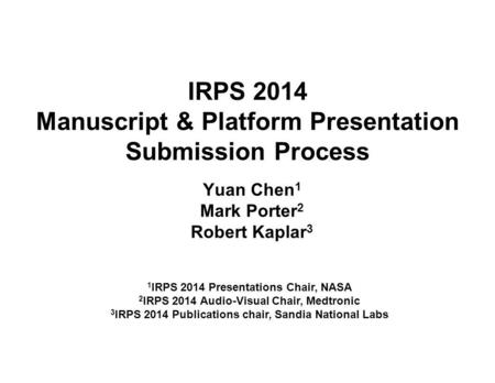 IRPS 2014 Manuscript & Platform Presentation Submission Process Yuan Chen 1 Mark Porter 2 Robert Kaplar 3 1 IRPS 2014 Presentations Chair, NASA 2 IRPS.
