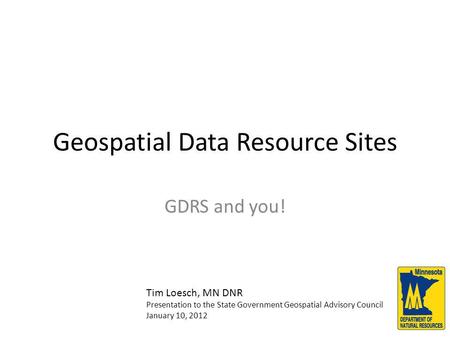 Geospatial Data Resource Sites GDRS and you! Tim Loesch, MN DNR Presentation to the State Government Geospatial Advisory Council January 10, 2012.
