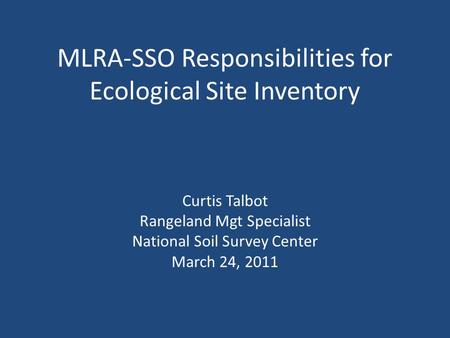 MLRA-SSO Responsibilities for Ecological Site Inventory Curtis Talbot Rangeland Mgt Specialist National Soil Survey Center March 24, 2011.