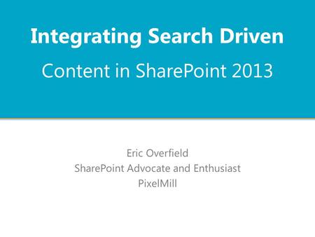 Content in SharePoint 2013 Eric Overfield SharePoint Advocate and Enthusiast PixelMill Integrating Search Driven.