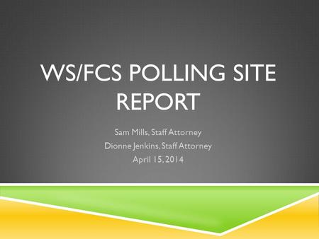 WS/FCS POLLING SITE REPORT Sam Mills, Staff Attorney Dionne Jenkins, Staff Attorney April 15, 2014.