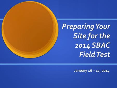 Preparing Your Site for the 2014 SBAC Field Test January 16 – 17, 2014.