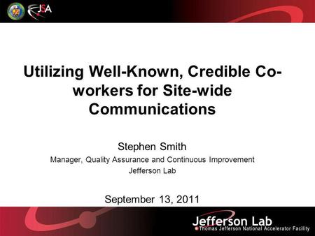 Utilizing Well-Known, Credible Co- workers for Site-wide Communications Stephen Smith Manager, Quality Assurance and Continuous Improvement Jefferson Lab.