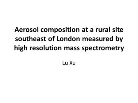 Aerosol composition at a rural site southeast of London measured by high resolution mass spectrometry Lu Xu.