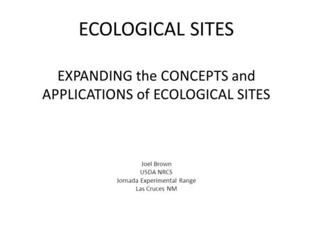 ECOLOGICAL SITES EXPANDING the CONCEPTS and APPLICATIONS of ECOLOGICAL SITES Joel Brown USDA NRCS Jornada Experimental Range Las Cruces NM.