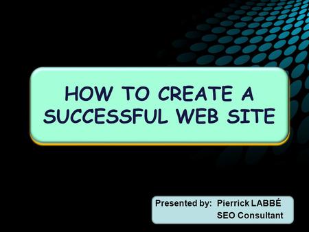 Presented by:Pierrick LABBÉ SEO Consultant HOW TO CREATE A SUCCESSFUL WEB SITE.