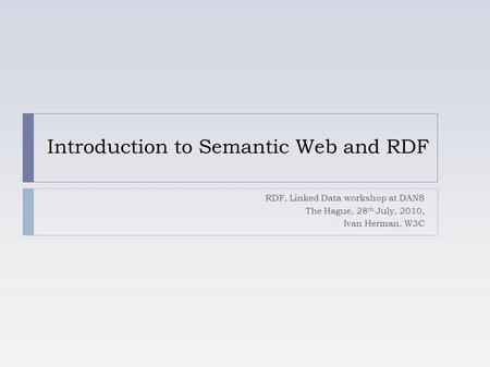 Introduction to Semantic Web and RDF RDF, Linked Data workshop at DANS The Hague, 28 th July, 2010, Ivan Herman, W3C.