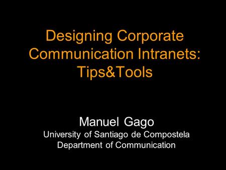 Designing Corporate Communication Intranets: Tips&Tools Manuel Gago Manuel Gago University of Santiago de Compostela Department of Communication.