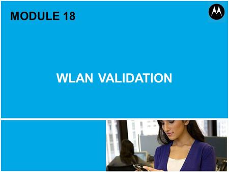WLAN Validation 1 Motorola Public Document Classification, October 2011 MODULE 18 WLAN VALIDATION.