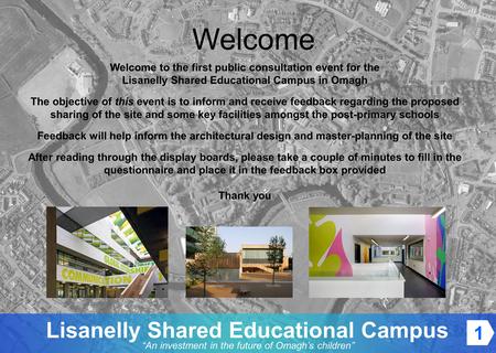 An investment in the future of Omaghs children Lisanelly Shared Educational Campus Welcome to the first public consultation event for the Lisanelly Shared.