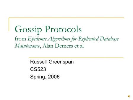 Gossip Protocols from Epidemic Algorithms for Replicated Database Maintenance, Alan Demers et al Russell Greenspan CS523 Spring, 2006.