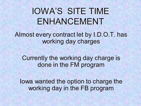 IOWAS SITE TIME ENHANCEMENT Almost every contract let by I.D.O.T. has working day charges Currently the working day charge is done in the FM program Iowa.