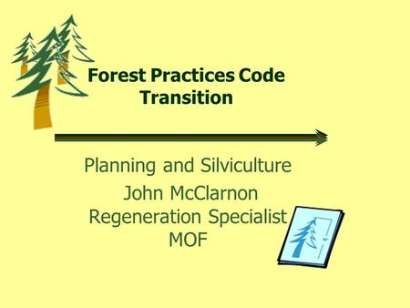 Forest Practices Code Transition Planning and Silviculture John McClarnon Regeneration Specialist MOF.