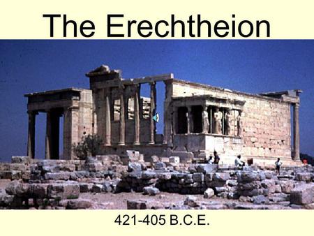 The Erechtheion 421-405 B.C.E..