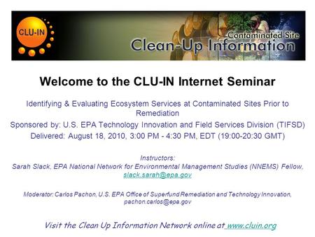 Welcome to the CLU-IN Internet Seminar Identifying & Evaluating Ecosystem Services at Contaminated Sites Prior to Remediation Sponsored by: U.S. EPA Technology.