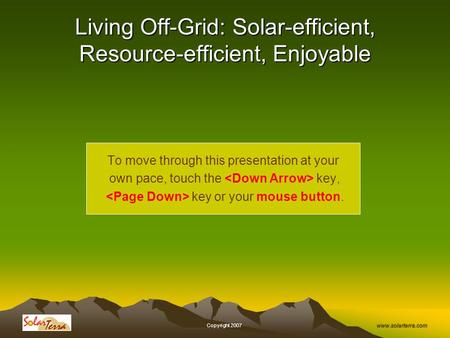 Www.solarterra.com, Copyright 2007, Living Off-Grid: Solar-efficient, Resource-efficient, Enjoyable To move through this presentation at your own pace,