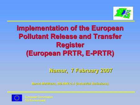 European Commission DG Environment Implementation of the European Pollutant Release and Transfer Register (European PRTR, E-PRTR) Namur, 7 February 2007.