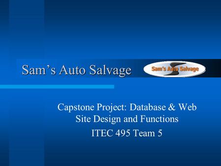 Sams Auto Salvage Sams Auto Salvage Capstone Project: Database & Web Site Design and Functions ITEC 495 Team 5.