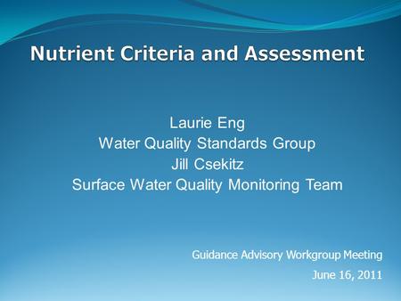 Laurie Eng Water Quality Standards Group Jill Csekitz Surface Water Quality Monitoring Team Guidance Advisory Workgroup Meeting June 16, 2011.
