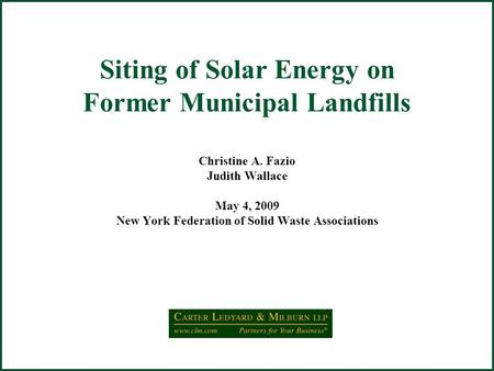 Siting of Solar Energy on Former Municipal Landfills Christine A. Fazio Judith Wallace May 4, 2009 New York Federation of Solid Waste Associations.