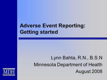 Adverse Event Reporting: Getting started Lynn Bahta, R.N., B.S.N Minnesota Department of Health August 2008.
