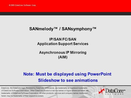 © 2005 DataCore Software Corp SANmelody / SANsymphony IP/SAN FC/SAN Application Support Services Asynchronous IP Mirroring (AIM) DataCore, the DataCore.