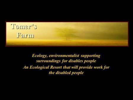 Tomers Farm Ecology, environmentalist supporting surroundings for disables people An Ecological Resort that will provide work for the disabled people.