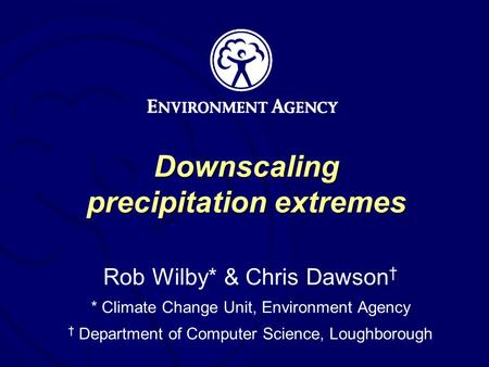 Downscaling precipitation extremes Rob Wilby* & Chris Dawson * Climate Change Unit, Environment Agency Department of Computer Science, Loughborough.