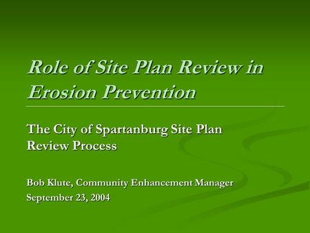 Role of Site Plan Review in Erosion Prevention The City of Spartanburg Site Plan Review Process Bob Klute, Community Enhancement Manager September 23,