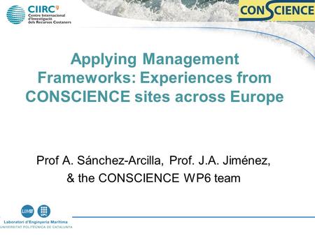 Applying Management Frameworks: Experiences from CONSCIENCE sites across Europe Prof A. Sánchez-Arcilla, Prof. J.A. Jiménez, & the CONSCIENCE WP6 team.