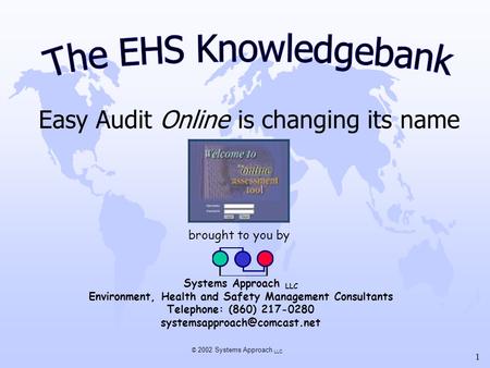 © 2002 Systems Approach LLC 1 Easy Audit Online is changing its name brought to you by Systems Approach LLC Environment, Health and Safety Management Consultants.
