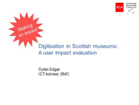 Digitisation in Scottish museums: A user impact evaluation Dylan Edgar ICT Adviser, SMC Making an impact.
