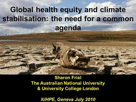 Global health equity and climate stabilisation: the need for a common agenda Sharon Friel The Australian National University & University College London.