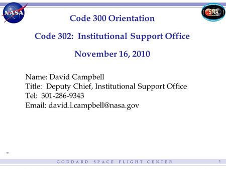G O D D A R D S P A C E F L I G H T C E N T E R 1 Code 300 Orientation Code 302: Institutional Support Office November 16, 2010 Name: David Campbell Title: