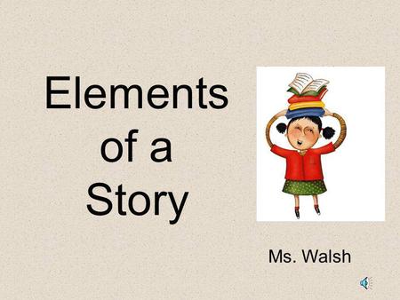 Elements of a Story Ms. Walsh.