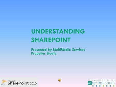UNDERSTANDING SHAREPOINT Presented by MultiMedia Services Propeller Studio.